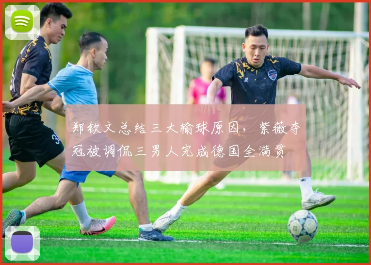 郑钦文总结三大输球原因，紫薇夺冠被调侃三男人完成德国全满贯