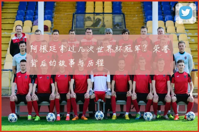 阿根廷拿过几次世界杯冠军？荣誉背后的故事与历程