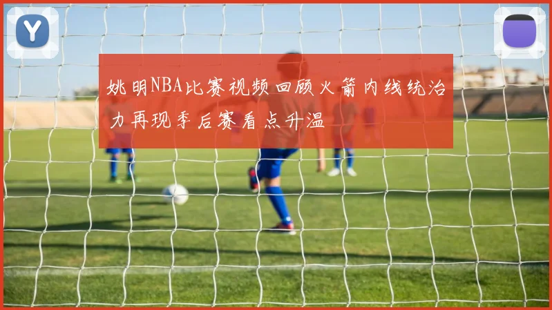 姚明NBA比赛视频回顾火箭内线统治力再现季后赛看点升温