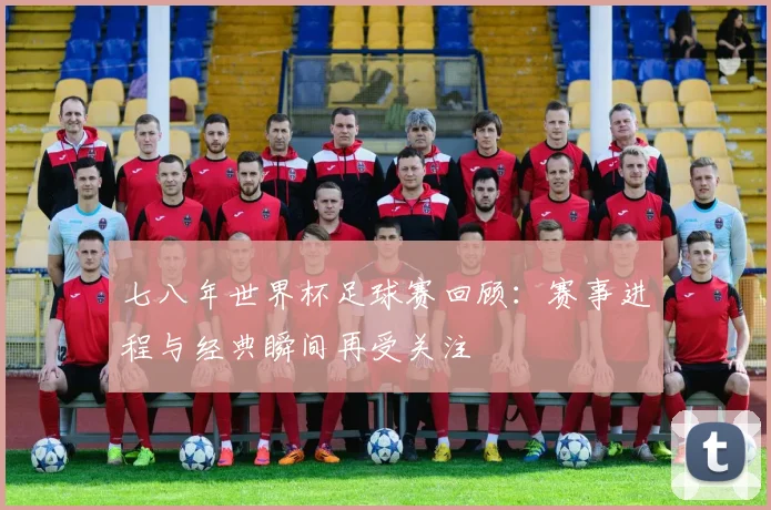七八年世界杯足球赛回顾：赛事进程与经典瞬间再受关注