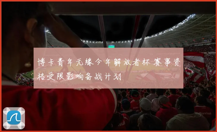 博卡青年无缘今年解放者杯 赛事资格受限影响备战计划