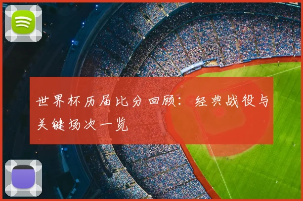 世界杯历届比分回顾：经典战役与关键场次一览