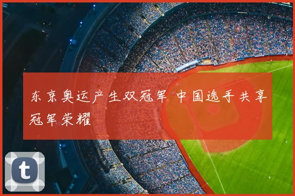 东京奥运产生双冠军 中国选手共享冠军荣耀