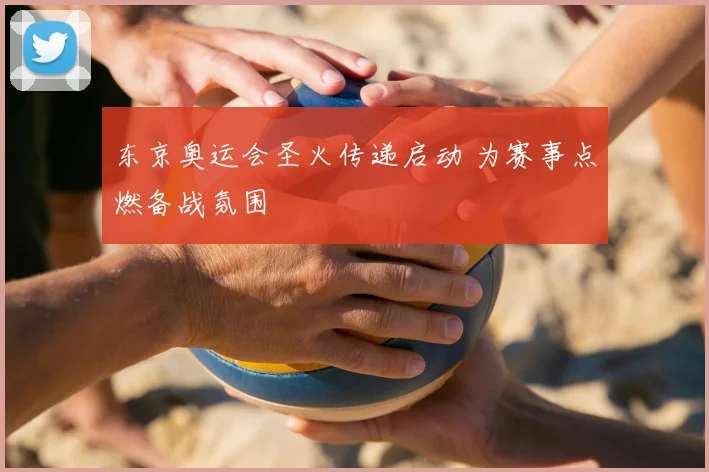 东京奥运会圣火传递启动 为赛事点燃备战氛围