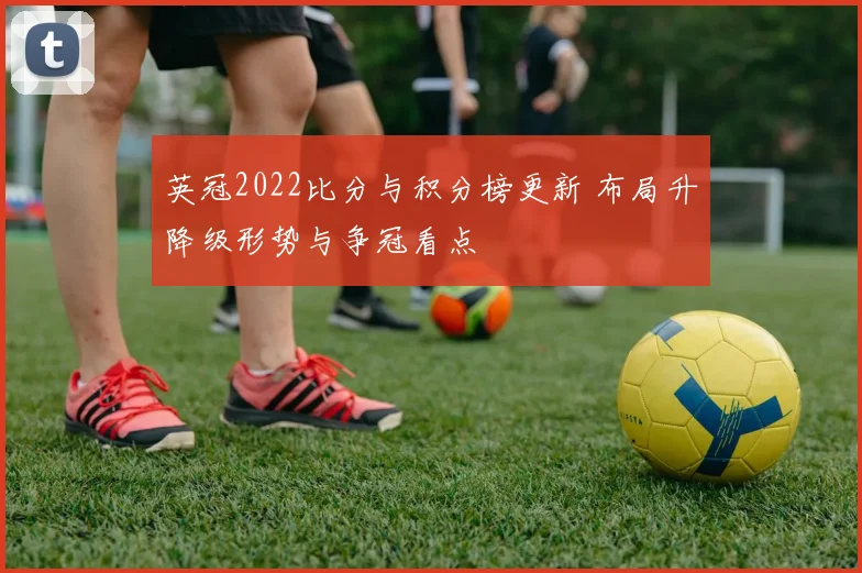 英冠2022比分与积分榜更新 布局升降级形势与争冠看点