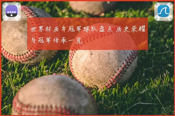 世界杯历年冠军球队盘点 历史荣耀与冠军传承一览