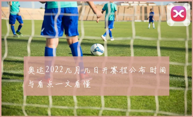 奥运2022几月几日开赛程公布 时间与看点一文看懂
