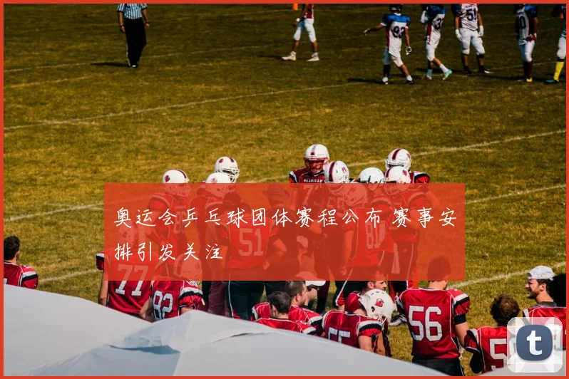 奥运会乒乓球团体赛程公布 赛事安排引发关注