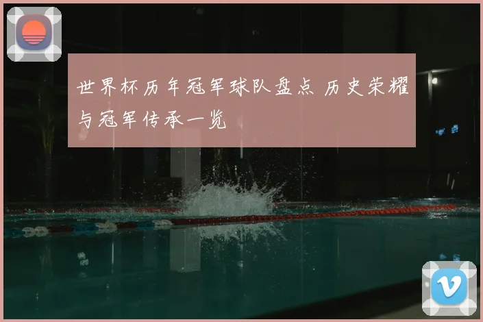 世界杯历年冠军球队盘点 历史荣耀与冠军传承一览
