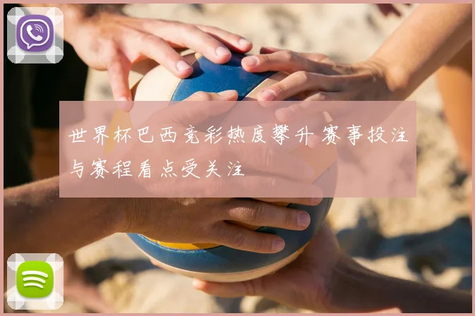 世界杯巴西竞彩热度攀升 赛事投注与赛程看点受关注
