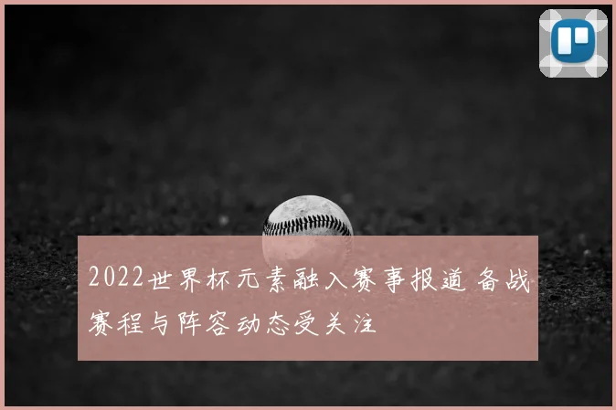 2022世界杯元素融入赛事报道 备战赛程与阵容动态受关注