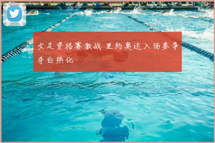 女足资格赛激战 里约奥运入场券争夺白热化