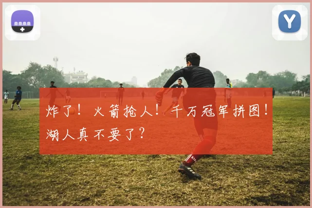 炸了!火箭抢人!千万冠军拼图!湖人真不要了?