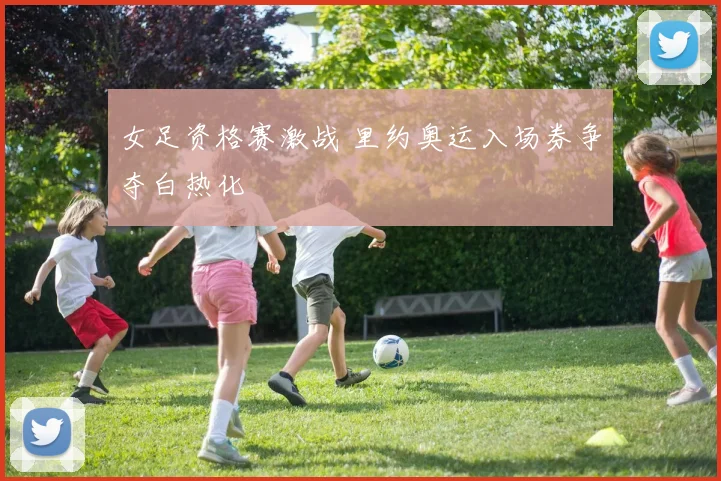 女足资格赛激战 里约奥运入场券争夺白热化