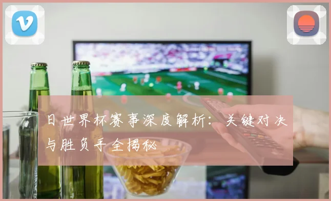 日世界杯赛事深度解析:关键对决与胜负手全揭秘