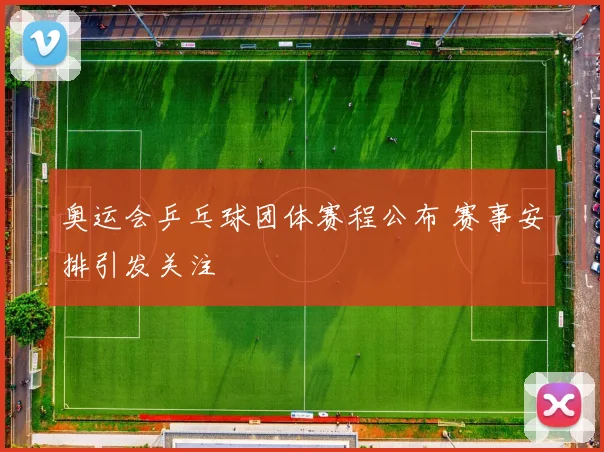 奥运会乒乓球团体赛程公布 赛事安排引发关注