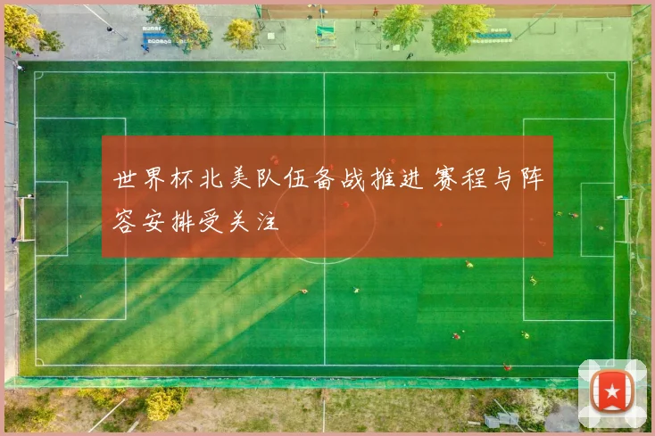 世界杯北美队伍备战推进 赛程与阵容安排受关注