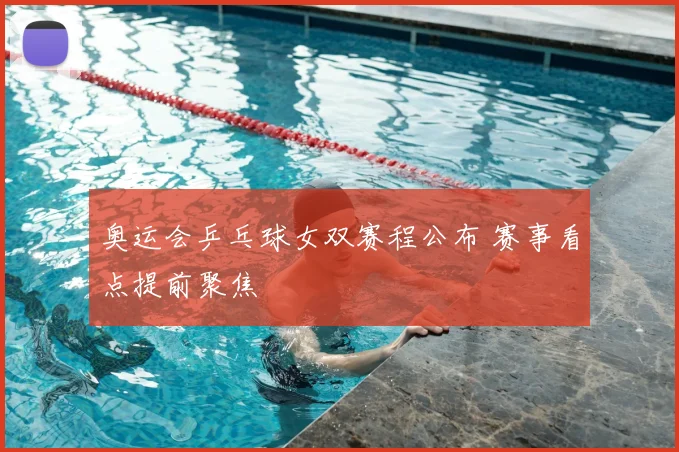 奥运会乒乓球女双赛程公布 赛事看点提前聚焦