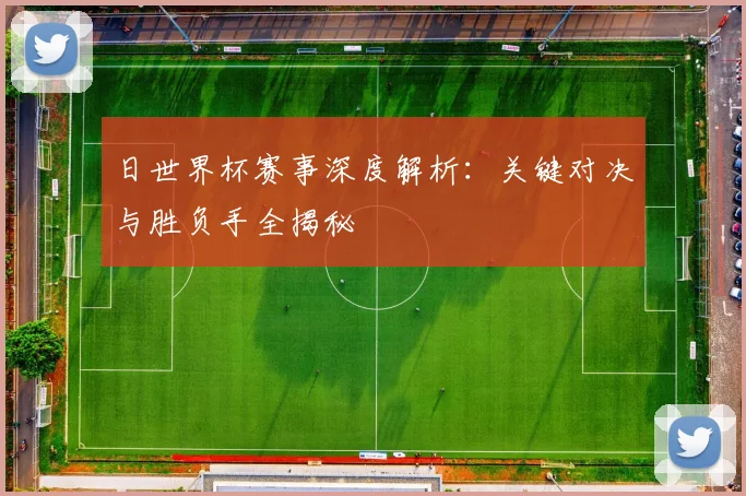 日世界杯赛事深度解析:关键对决与胜负手全揭秘