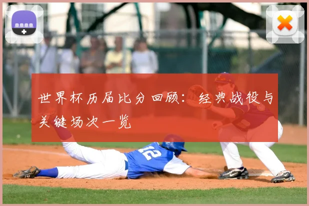 世界杯历届比分回顾：经典战役与关键场次一览
