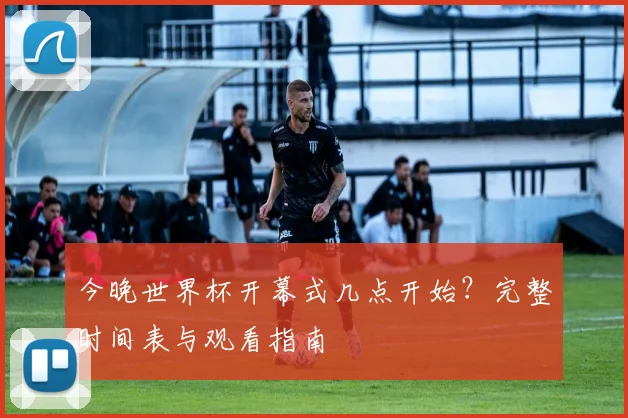 今晚世界杯开幕式几点开始?完整时间表与观看指南