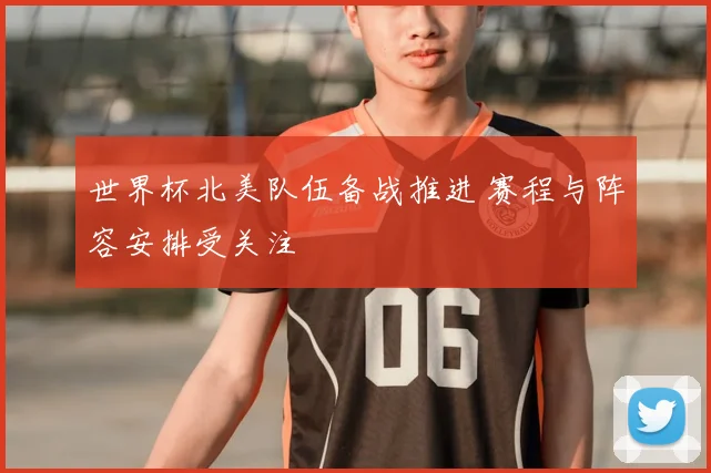 世界杯北美队伍备战推进 赛程与阵容安排受关注