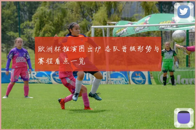 欧洲杯推演图出炉 各队晋级形势与赛程看点一览