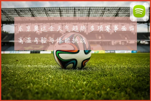 东京奥运会天气趋热 多项赛事面临高温考验与体能挑战