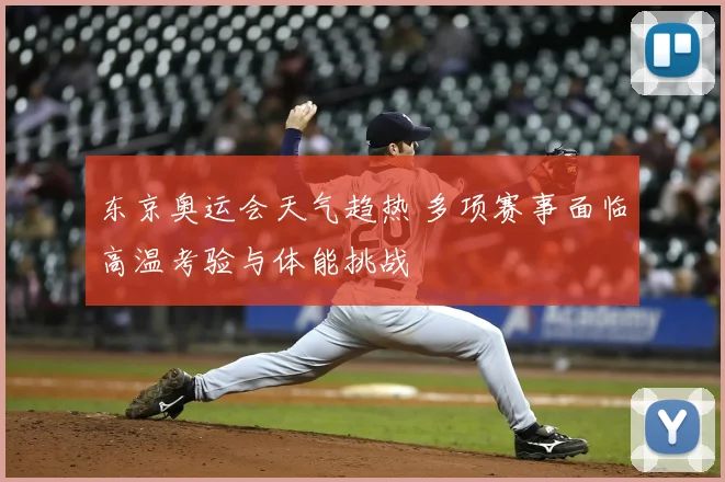 东京奥运会天气趋热 多项赛事面临高温考验与体能挑战