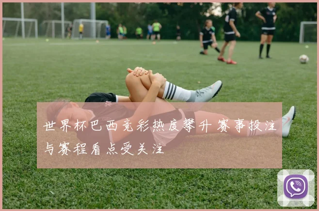 世界杯巴西竞彩热度攀升 赛事投注与赛程看点受关注