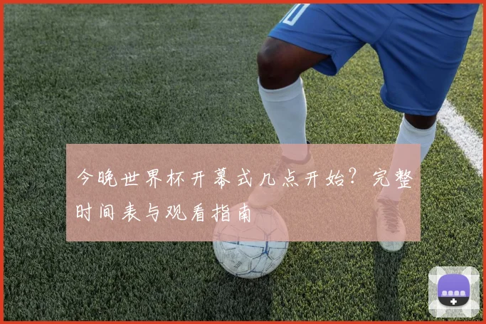 今晚世界杯开幕式几点开始?完整时间表与观看指南