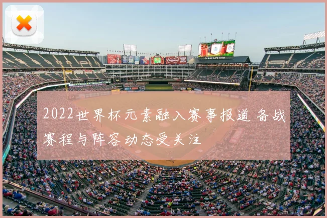 2022世界杯元素融入赛事报道 备战赛程与阵容动态受关注