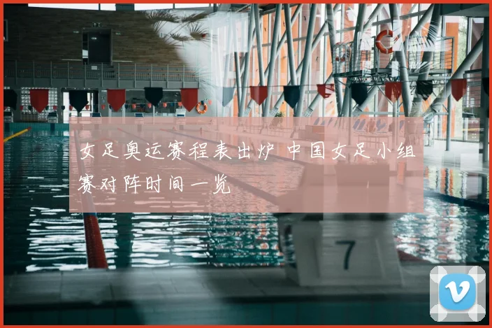 女足奥运赛程表出炉 中国女足小组赛对阵时间一览