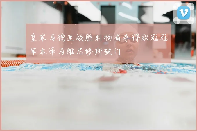 皇家马德里战胜利物浦夺得欧冠冠军本泽马维尼修斯破门