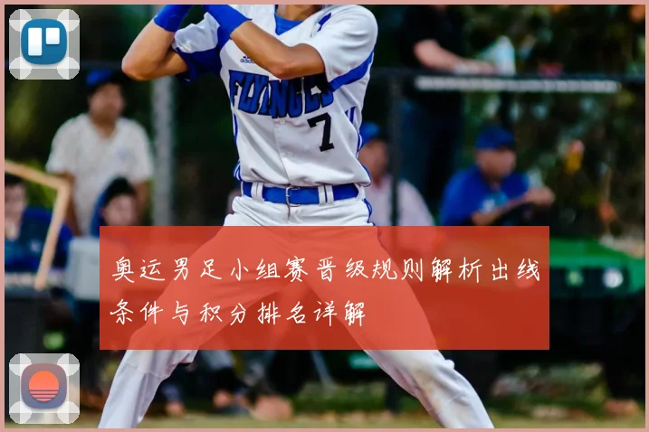 奥运男足小组赛晋级规则解析出线条件与积分排名详解