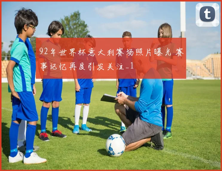 92年世界杯意大利赛场照片曝光 赛事记忆再度引发关注_1