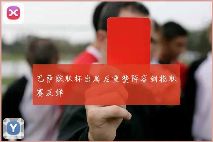 巴萨欧联杯出局后重整阵容剑指联赛反弹