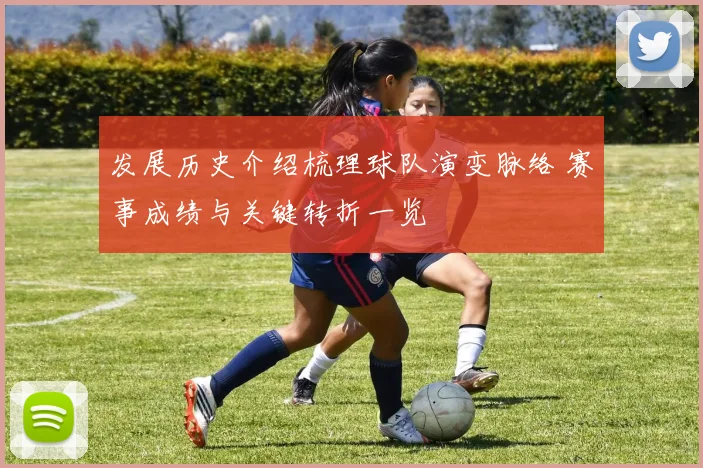 发展历史介绍梳理球队演变脉络 赛事成绩与关键转折一览