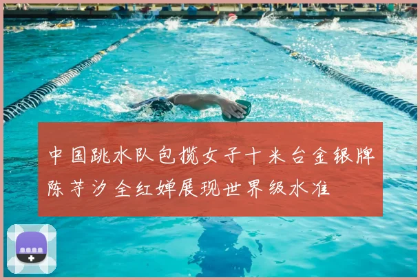 中国跳水队包揽女子十米台金银牌陈芋汐全红婵展现世界级水准