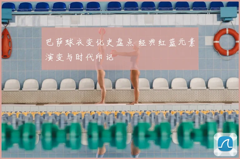 巴萨球衣变化史盘点 经典红蓝元素演变与时代印记