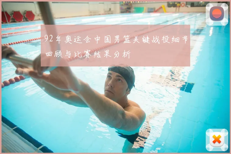 92年奥运会中国男篮关键战役细节回顾与比赛结果分析