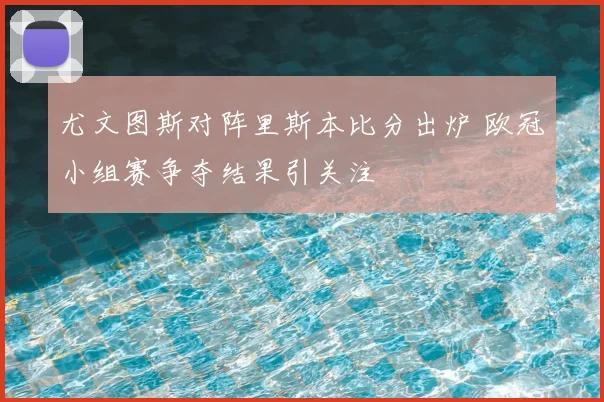 尤文图斯对阵里斯本比分出炉 欧冠小组赛争夺结果引关注