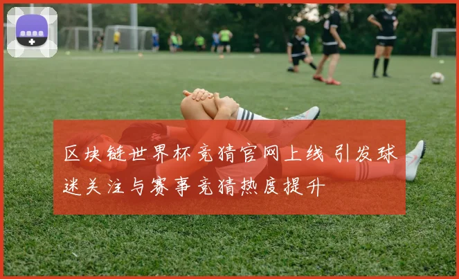 区块链世界杯竞猜官网上线 引发球迷关注与赛事竞猜热度提升