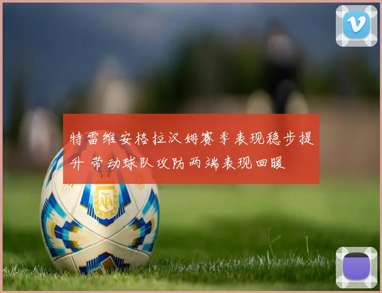 特雷维安格拉汉姆赛季表现稳步提升 带动球队攻防两端表现回暖