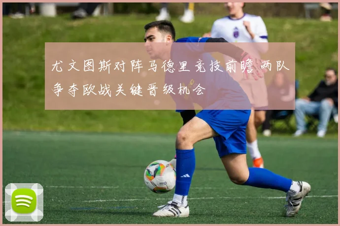 尤文图斯对阵马德里竞技前瞻 两队争夺欧战关键晋级机会