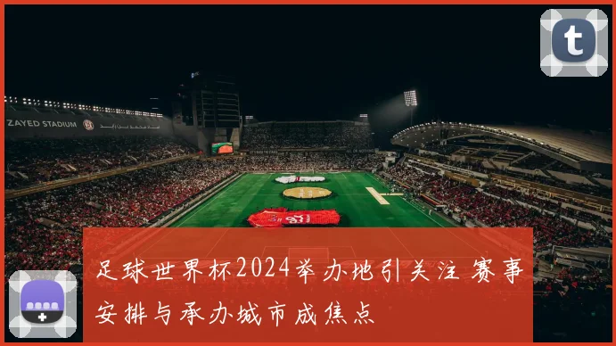 足球世界杯2024举办地引关注 赛事安排与承办城市成焦点