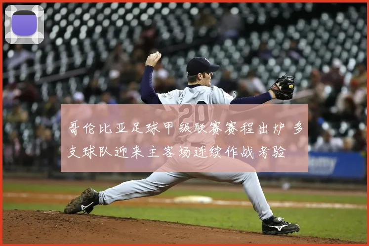 哥伦比亚足球甲级联赛赛程出炉 多支球队迎来主客场连续作战考验