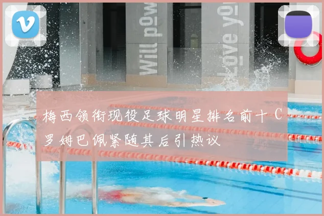 梅西领衔现役足球明星排名前十 C罗姆巴佩紧随其后引热议