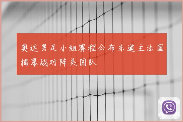 奥运男足小组赛程公布东道主法国揭幕战对阵美国队