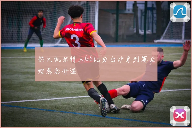 热火凯尔特人G5比分出炉系列赛后续悬念升温